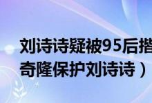 刘诗诗疑被95后揩油什么情况（网友呼叫吴奇隆保护刘诗诗）