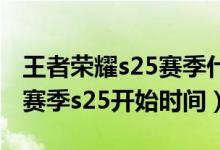 王者荣耀s25赛季什么时候开始（王者荣耀新赛季s25开始时间）