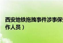 西安地铁拖拽事件涉事保安已停职（地铁拽人保安系随车工作人员）