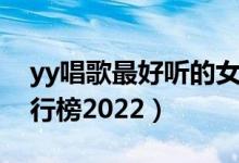 yy唱歌最好听的女主播是谁（yy唱歌主播排行榜2022）