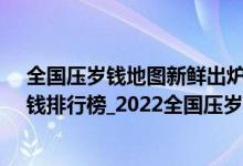 全国压岁钱地图新鲜出炉（全国压岁钱地图_全国各地压岁钱排行榜_2022全国压岁钱排行榜）