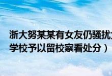 浙大努某某有女友仍骚扰女生什么情况（努某某成绩单曝光学校予以留校察看处分）