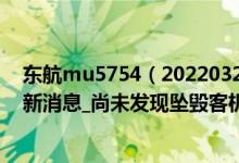 东航mu5754（20220321MU5735_东航MU5735坠毁最新消息_尚未发现坠毁客机失联人员）