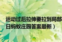 运动过后拉伸要拉到局部疼痛才有效果该说法（6月15日今日蚂蚁庄园答案最新）