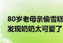 80岁老母亲偷雪糕（80岁老母亲偷吃雪糕被发现奶奶太可爱了）