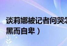 谈莉娜被记者问哭怎么回事（谈莉娜坦诚因为黑而自卑）