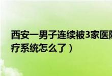 西安一男子连续被3家医院拒诊最终猝死（西安疫情防控医疗系统怎么了）