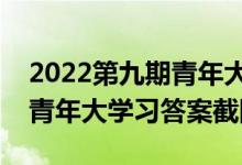 2022第九期青年大学最新答案（2022第9期青年大学习答案截图）