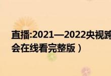 直播:2021—2022央视跨年晚会（启航2022年央视跨年晚会在线看完整版）