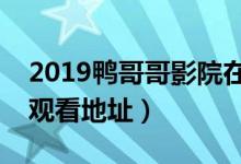 2019鸭哥哥影院在线观看（鸭哥哥视频免费观看地址）