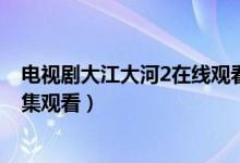 电视剧大江大河2在线观看（大江大河第二部1-39集免费全集观看）