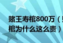 赌王寿棺800万（赌王寿棺长什么样 赌王寿棺为什么这么贵）