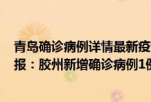 青岛确诊病例详情最新疫情（4月21日青岛疫情最新情况通报：胶州新增确诊病例1例）