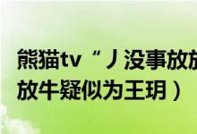 熊猫tv“丿没事放放牛”是谁（熊猫tv没事放放牛疑似为王玥）