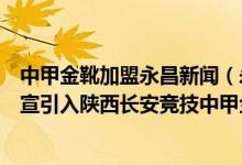 中甲金靴加盟永昌新闻（永昌与莫雷洛解约石家庄永昌就官宣引入陕西长安竞技中甲金靴奥斯卡）