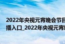 2022年央视元宵晚会节目单完整版（2022央视元宵晚会直播入口_2022年央视元宵晚会完整版）