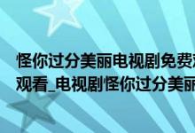 怪你过分美丽电视剧免费观看下载（怪你过分美丽免费在线观看_电视剧怪你过分美丽全集完整版地址）