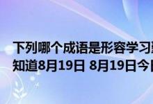 下列哪个成语是形容学习勤奋刻苦的（蚂蚁庄园今日答案早知道8月19日 8月19日今日蚂蚁庄园答案最新）