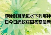 游泳时耳朵进水下列哪种“排水”方式更安全有效（7月27日今日蚂蚁庄园答案最新）