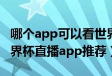 哪个app可以看世界杯直播（8款能看2018世界杯直播app推荐）