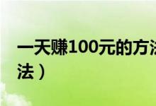 一天赚100元的方法（每天必定赚100元的方法）