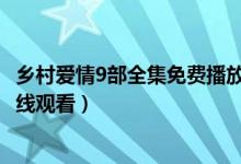 乡村爱情9部全集免费播放63集电视剧（乡村爱情9下半部在线观看）