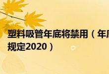 塑料吸管年底将禁用（年底塑料吸管要停止生产吗 限塑令新规定2020）