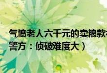 气愤老人六千元的卖粮款被偷（老人卖粮款被偷后绝望大哭警方：侦破难度大）