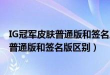 IG冠军皮肤普通版和签名版有什么不一样（ig全套冠军皮肤普通版和签名版区别）