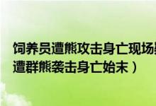 饲养员遭熊攻击身亡现场疑曝光（上海野生动物园一饲养员遭群熊袭击身亡始末）