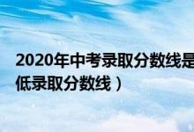 2020年中考录取分数线是多少（2020年中考预计分 普高最低录取分数线）