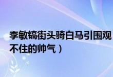 李敏镐街头骑白马引围观（李敏镐新剧路透高糊视频都抵挡不住的帅气）