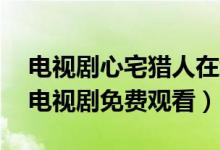 电视剧心宅猎人在线观看（心宅猎人1-36集电视剧免费观看）