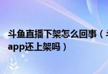 斗鱼直播下架怎么回事（斗鱼直播为什么下架 斗鱼直播下架app还上架吗）