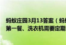 蚂蚁庄园3月13答案（蚂蚁庄园3.12答案：航天员落地后的第一餐、洗衣机需要定期清洁吗）