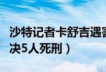 沙特记者卡舒吉遇害案最新进展（沙特法院判决5人死刑）