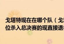 戈塔特现在在哪个队（戈塔特宣布退役戈塔特是波兰籍第一位杀入总决赛的现直接退役）