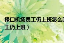 禄口机场员工仍上班怎么回事（知情人:禄口机场现疫情后员工仍上班）