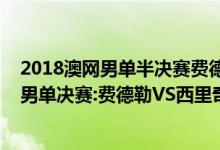 2018澳网男单半决赛费德勒（2018年澳大利亚网球公开赛男单决赛:费德勒VS西里奇视频录像回放）