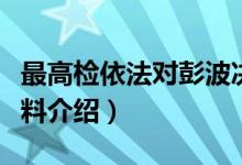 最高检依法对彭波决定逮捕（彭波简历个人资料介绍）