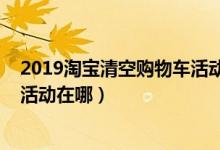 2019淘宝清空购物车活动怎么参加（2019淘宝清空购物车活动在哪）