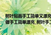 树叶贴画手工简单又漂亮大全（树叶贴画简单又好看_树叶做手工简单漂亮_树叶手工图片大全简单漂亮）