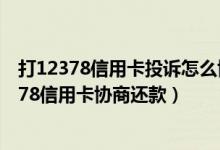 打12378信用卡投诉怎么协商还款（12378是什么电话,12378信用卡协商还款）