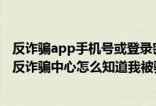 反诈骗app手机号或登录密码不匹配（国家反诈app有多牛,反诈骗中心怎么知道我被骗了）