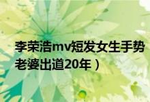 李荣浩mv短发女生手势（原来李荣浩出道才七年网友：你老婆出道20年）