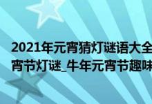 2021年元宵猜灯谜语大全及答案（灯谜大全及答案_2021元宵节灯谜_牛年元宵节趣味灯谜及答案大全）