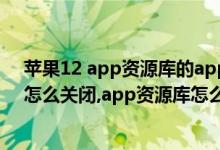 苹果12 app资源库的app可以删除吗（苹果12app资源库怎么关闭,app资源库怎么删除）