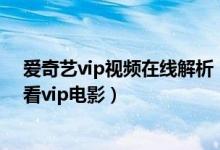 爱奇艺vip视频在线解析（不需要爱奇艺会员账号也能免费看vip电影）