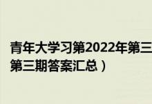 青年大学习第2022年第三期答案完整（青年大学习第十三季第三期答案汇总）