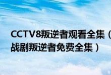 CCTV8叛逆者观看全集（叛逆者完整版1080p高清国语 谍战剧叛逆者免费全集）